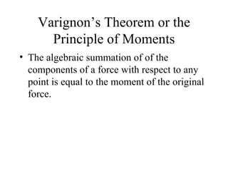 Varignon’s Theorem or the
      Principle of Moments
• The algebraic summation of of the
  components of a force with respect to any
  point is equal to the moment of the original
  force.
 