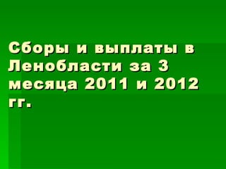 Сборы и выплаты в
Ленобласти за 3
месяца 2011 и 2012
гг.
 