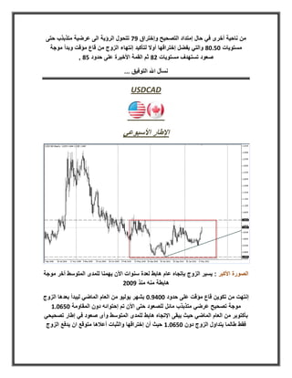 ‫من ناحية أخرى في حال إمتداد التصحيح وإختراق 2. تتحول الرؤية الى عرضية متذبذب حتى‬
  ‫مستويات 01702 والتي يفضل إختراقها أوال لتأكيد إنتهاء الزوج من قاع مؤقت وبدأ موجة‬
              ‫صعود تستهدف مستويات 82 ثم القمة األخيرة على حدود 12 ,‬

                                  ‫نسأل اهلل التوفيق ...‬

                                     ‫‪USDCAD‬‬




                                 ‫اإلطار األسبوعي‬




‫الصورة األكبر : يسير الزوج بإتجاه عام هابط لعدة سنوات األن يهمنا للمدى المتوسط أخر موجة‬
                                 ‫هابطة منه منذ 2008‬

‫إنتهت من تكوين قاع مؤقت على حدود 002270 بشهر يوليو من العام الماضي ليبدأ بعدها الزوج‬
  ‫موجة تصحيح عرضي متذبذب مائل للصعود حتى األن تم إحتوائه دون المقاومة 011078‬
‫بأكتوبر من العام الماضي حيث يبقى اإلتجاه هابط للمدى المتوسط وأى صعود في إطار تصحيحي‬
 ‫فقط طالما يتداول الزوج دون 011078 حيث أن إختراقها والثبات أعالها متوقع ان يدفع الزوج‬
 
