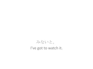 みないと。
I’ve got to watch it.
 