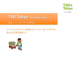 TSD Tokyo “Think Social Design”
東京ソーシャルデザイン研究所


ソーシャルグッド（社会によいコト）なアイデアを、
みんなで学び合おう！
 