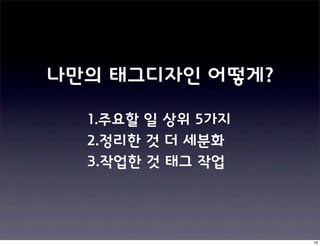 나만의 태그디자인 어떻게?

  1.주요할 일 상위 5가지
  2.정리한 것 더 세분화
  3.작업한 것 태그 작업




                   13
 