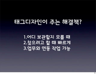 태그디자인이 주는 해결책?

 1.어디 보관할지 모를 때
 2.찾으려고 할 때 빠르게
 3.업무와 연동 작업 가능




                  18
 