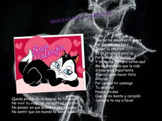 Eres
                                            Una de las mayores razones
                                            Por las que soy feliz
                                            Tener tu amistad
                                            Es un privilegio para mi
                                            Por que en las buenas
                                            Y las malas siempre estas aquí
                                            Me as enseñado que la vida
                                            Siempre es importante
                                            Sonreír para hacer feliz
                                            Gracias
                                            Por compartir conmigo
                                            Tu amistad
                                            Nunca olvides
                                            Que en mi mente y corazón
Queda prohibido no buscar tu felicidad      Siempre te voy a llevar
No vivir tu vida con una actitud positiva
No pensar en que podemos ser mejores
No sentir que sin mundo no seria igual
 