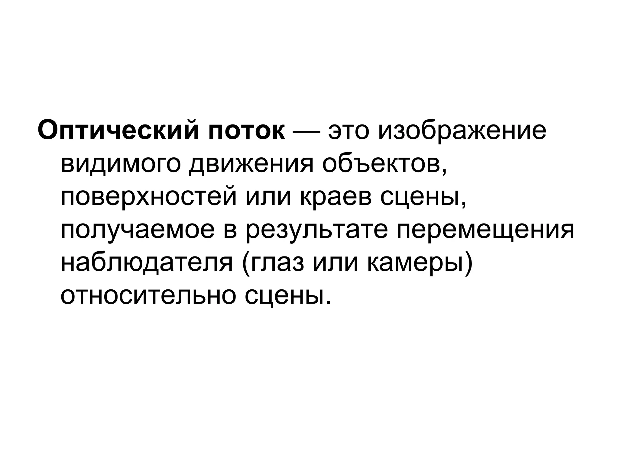Оптический поток — это изображение
 видимого движения объектов,
 поверхностей или краев сцены,
 получаемое в результате перемещения
 наблюдателя (глаз или камеры)
 относительно сцены.
 