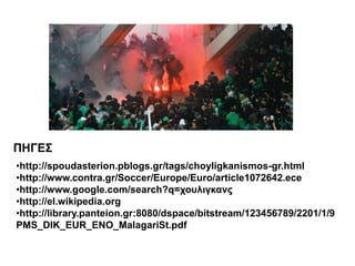 •http://spoudasterion.pblogs.gr/tags/choyligkanismos-gr.html
•http://www.contra.gr/Soccer/Europe/Euro/article1072642.ece
•http://www.google.com/search?q=χουλιγκανς
•http://el.wikipedia.org
•http://library.panteion.gr:8080/dspace/bitstream/123456789/2201/1/9
PMS_DIK_EUR_ENO_MalagariSt.pdf
ΠΗΓΕΣ
 
