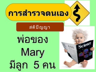 การสำารวจตนเอง
  ศึ ก ษาต่ อ ด้ า นอื ่ น ๆ




            สติ ป ั ญ ญา


  พ่อของ
   Mary
มีลูก 5 คน
 