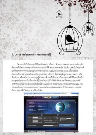 5. โครงงานประเภทการทดลองทฤษฎี

        โครงงานนี้เป็นโครงงานที่ใช้คอมพิวเตอร์ช่วยในการ จาลองการทดลองของสาขาต่างๆ ซึ่ง
เป็นงานที่ไม่สามารถทดลองด้วยสถานการณ์จริงได้ เช่น การจุดระเบิด เป็นต้น และเป็นโครงงานที่
ผู้ทาต้องศึกษารวบรวมความรู้ หลักการ ข้อเท็จจริง และแนวคิดต่างๆ อย่างลึกซึ้งในเรื่องที่
ต้องการศึกษาแล้วเสนอเป็นแนวคิด แบบจาลอง หลักการ ซึ่งอาจอยู่ในรูปของสูตร สมการ หรือ
คาอธิบาย พร้อมทั้งการจาลองทฤษฏีด้วยคอมพิวเตอร์ให้ออกมาเป็นภาพ ภาพที่ได้ก็จะเปลี่ยนไป
ตามสูตรหรือสมการนั้น ซึ่งจะทาให้ผู้เรียนมีความเข้าใจได้ดียิ่งขึ้น การทาโครงงานประเภทนี้มี
จุดสาคัญอยู่ที่ผู้ทาต้องมีความรู้ในเรื่องนั้นๆ เป็นอย่างดี ตัวอย่างโครงงานจาลองทฤษฎี เช่น การ
ทดลองเรื่องการไหลของของเหลว การทดลองเรื่องพฤติกรรมของปลาปิรันย่า และการทดลอง
เรื่องการมองเห็นวัตถุแบบสามมิติ เป็นต้น
 