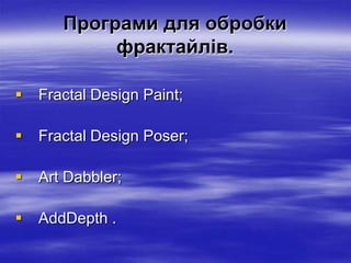 Програми для обробки
            фрактайлів.

   Fractal Design Paint;

   Fractal Design Poser;

   Art Dabbler;

   AddDepth .
 