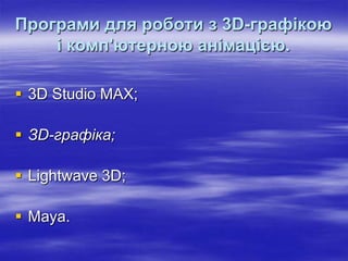 Програми для роботи з 3D-графікою
    і комп'ютерною анімацією.

 3D Studio MAX;

 ЗD-графіка;

 Lightwave 3D;

 Мауа.
 
