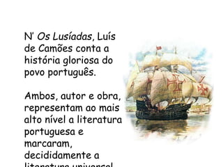 N’ Os Lusíadas, Luís
de Camões conta a
história gloriosa do
povo português.
Ambos, autor e obra,
representam ao mais
alto nível a literatura
portuguesa e
marcaram,
decididamente a
 