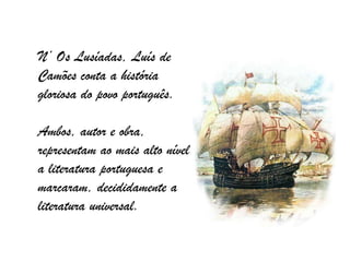 N’ Os Lusíadas, Luís de
Camões conta a história
gloriosa do povo português.

Ambos, autor e obra,
representam ao mais alto nível
a literatura portuguesa e
marcaram, decididamente a
literatura universal.
 