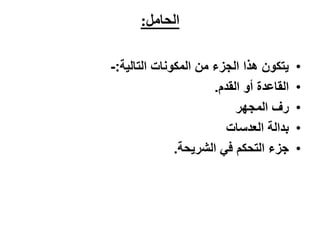 ‫الحامل:‬

‫يتكون هذا الجزء من المكونات التالية:-‬     ‫•‬
                      ‫القاعدة أو القدم.‬   ‫•‬
                           ‫رف المجهر‬      ‫•‬
                         ‫بدالة العدسات‬    ‫•‬
              ‫جزء التحكم في الشريحة.‬      ‫•‬
 