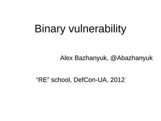 Binary vulnerability

       Alex Bazhanyuk, @Abazhanyuk


“RE” school, DefCon-UA, 2012
 
