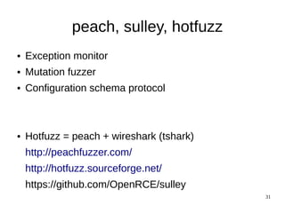 peach, sulley, hotfuzz
●   Exception monitor
●   Mutation fuzzer
●   Configuration schema protocol



●   Hotfuzz = peach + wireshark (tshark)
    http://peachfuzzer.com/
    http://hotfuzz.sourceforge.net/
    https://github.com/OpenRCE/sulley
                                           31
 