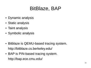 BitBlaze, BAP
●   Dynamic analysis
●   Static analysis
●   Taint analysis
●   Symbolic analysis

●   Bitblaze is QEMU-based tracing system.
    http://bitblaze.cs.berkeley.edu/
●   BAP is PIN-based tracing system.
    http://bap.ece.cmu.edu/
                                             33
 