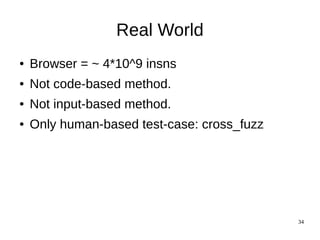 Real World
●   Browser = ~ 4*10^9 insns
●   Not code-based method.
●   Not input-based method.
●   Only human-based test-case: cross_fuzz




                                             34
 