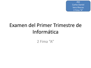 JMJ
                          Carlos Daniel
                          Vera Illescas
                           2 Fima “A”




Examen del Primer Trimestre de
        Informática
           2 Fima “A”
 