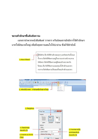 ้
ขยายตัวอักษรขึนต้นข้อความ
     เอกสารจาพวกหนังสือพิมพ์ วารสาร หรือนิตยสารมักมีการใช้ตวอักษร
                                                           ั
       ี           ่                           ่ ิ
แรกให้มขนาดใหญ่ เพือดึงดูดความสนใจให้น่าอ่าน ซึงมีวธีทาดังนี้
 