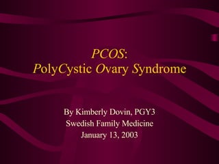 PCOS : P oly C ystic  O vary  S yndrome By Kimberly Dovin, PGY3 Swedish Family Medicine January 13, 2003 