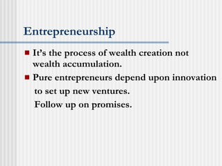 Entrepreneurship It’s the process of wealth creation not wealth accumulation. Pure entrepreneurs depend upon innovation to set up new ventures. Follow up on promises. 