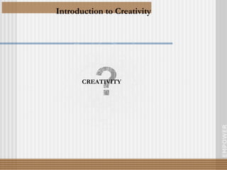 Introduction to Creativity EMPOWER ? CREATIVITY 