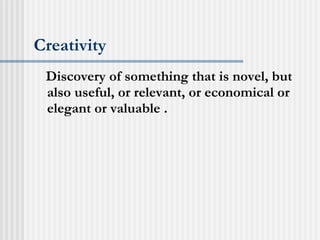 Creativity Discovery of something that is novel, but also useful, or relevant, or economical or elegant or valuable . 