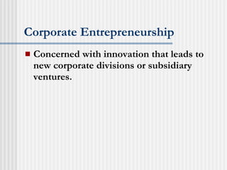 Corporate Entrepreneurship Concerned with innovation that leads to new corporate divisions or subsidiary ventures. 