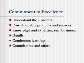 Commitment to Excellence Understand the customer. Provide quality products and services. Knowledge and expertise, esp. business. Details. Continuous learning. Commit time and effort. 