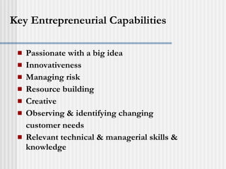 Key Entrepreneurial Capabilities Passionate with a big idea Innovativeness Managing risk Resource building Creative Observing & identifying changing  customer needs Relevant technical & managerial skills & knowledge 