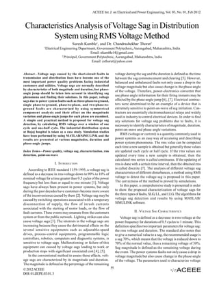 ACEEE Int. J. on Electrical and Power Engineering, Vol. 03, No. 01, Feb 2012



 Characteristics Analysis of Voltage Sag in Distribution
         System using RMS Voltage Method
                                   Suresh Kamble1, and Dr. Chandrashekhar Thorat2
              1
                  Electrical Engineering Department, Government Polytechnic, Aurangabad, Maharashtra, India
                                                  Email: stkamble14@gmail.com
                              2
                                Principal, Government Polytechnic, Aurangabad, Maharashtra, India
                                                   Email: csthorat@yahoo.com


Abstract—Voltage sags caused by the short-circuit faults in          voltage during the sag and the duration is defined as the time
transmission and distribution lines have become one of the           between the sag commencement and clearing [5]. However,
most important power quality problems facing industrial              balanced and unbalanced faults not only cause a drop in the
customers and utilities. Voltage sags are normally described         voltage magnitude but also cause change in the phase angle
by characteristics of both magnitude and duration, but phase-
                                                                     of the voltage. Therefore, power-electronics converter that
angle jump should be taken into account in identifying sag
phenomena and finding their solutions. In this paper, voltage
                                                                     use phase angle information for their firing instants may be
sags due to power system faults such as three-phase-to-ground,       affected by the phase angle jump [6], [7]. Electrical contrac-
single phase-to-ground, phase-to-phase, and two-phase-to-            tors were determined to be an example of a device that is
ground faults are characterized by using symmetrical                 extremely sensitive to point-on-wave of sag initiation. Con-
component analysis and their effect on the magnitude                 tractors are essentially electromechanical relays and widely
variation and phase-angle jumps for each phase are examined.         used in industry to control electrical devices. In order to find
A simple and practical method is proposed for voltage sag            any solutions for voltage sag problems due to faults, it is
detection, by calculating RMS voltage over a window of one           necessary to identify characteristics of magnitude, duration,
cycle and one-half cycle. The industrial distribution system
                                                                     point-on-wave and phase angle variations.
at Bajaj hospital is taken as a case study. Simulation studies
have been performed by suing MATLAB/SIMULINK and the
                                                                         RMS (voltage or current) is a quantity commonly used in
results are presented at various magnitudes, duration and            power systems as an easy way of accessing and describing
phase-angle jumps.                                                   power system phenomena. The rms value can be computed
                                                                     each time a new sample is obtained but generally these values
Index Terms—Power quality, voltage sag, characterization, rms        are updated each cycle or half cycle. If the rms values are
detection, point-on-wave                                             updated every time a new sample is obtained, then the
                                                                     calculated rms series is called continuous. If the updating of
                        I. INTRODUCTION                              rms is done with a certain time interval, then the obtained rms
    According to IEEE standard 1159-1995, a voltage sag is           is called discrete [7]. The analysis of different voltage sag
defined as a decrease in rms voltage down to 90% to 10% of           characteristics of different disturbances, a method using RMS
nominal voltage for a time greater than 0.5 cycles of the power      voltage to detect the voltage sag is proposed in this paper.
frequency but less than or equal to one minute [1]. Voltage          The correctness of the method is proved by simulations.
sags have always been present in power systems, but only                 In this paper, a comprehensive study is presented in order
during the past decades have customers become more aware             to show the proposed characterization of voltage sags for
of the inconvenience caused by them [2]. Voltage sag may be          the three types of faults, SLG, LL, and LLG. The algorithms for
caused by switching operations associated with a temporary           voltage sag detection and results by using MATLAB/
disconnection of supply, the flow of inrush currents                 SIMULINK software.
associated with the starting of motor loads, or the flow of
fault currents. These events may emanate from the customers                        II. VOLTAGE SAG CHARACTERISTICS
system or from the public network. Lighting strikes can also             Voltage sag is defined as a decrease in rms voltage at the
cause voltage sags [3]. The interests in the voltage sags are        power frequency for durations of 0.5 cycles to 1 minute. This
increasing because they cause the detrimental effects on the         definition specifies two important parameters for voltage sag:
several sensitive equipments such as adjustable-speed                the rms voltage and duration. The standard also notes that
drives, process-control equipments, programmable logic               to give a numerical value to a sag, the recommended usage is
controllers, robotics, computers and diagnostic systems, is          a sag 70%, which means that the voltage is reduced down to
sensitive to voltage sags. Malfunctioning or failure of this         70% of the normal value, thus a remaining voltage of 30%.
equipment can caused by voltage sags leading to work or              Sag magnitude is defined as the remaining voltage during
production stops with significant associated cost [4], [5].          the event. The power systems faults not only cause a drop in
    In the conventional method to assess these effects, volt-        voltage magnitude but also cause change in the phase-angle
age sags are characterized by its magnitude and duration.            of the voltage. The parameters used to characterize voltage
The magnitude is defined as the percentage of the remaining
© 2012 ACEEE                                                    55
DOI: 01.IJEPE.03.01.3
 