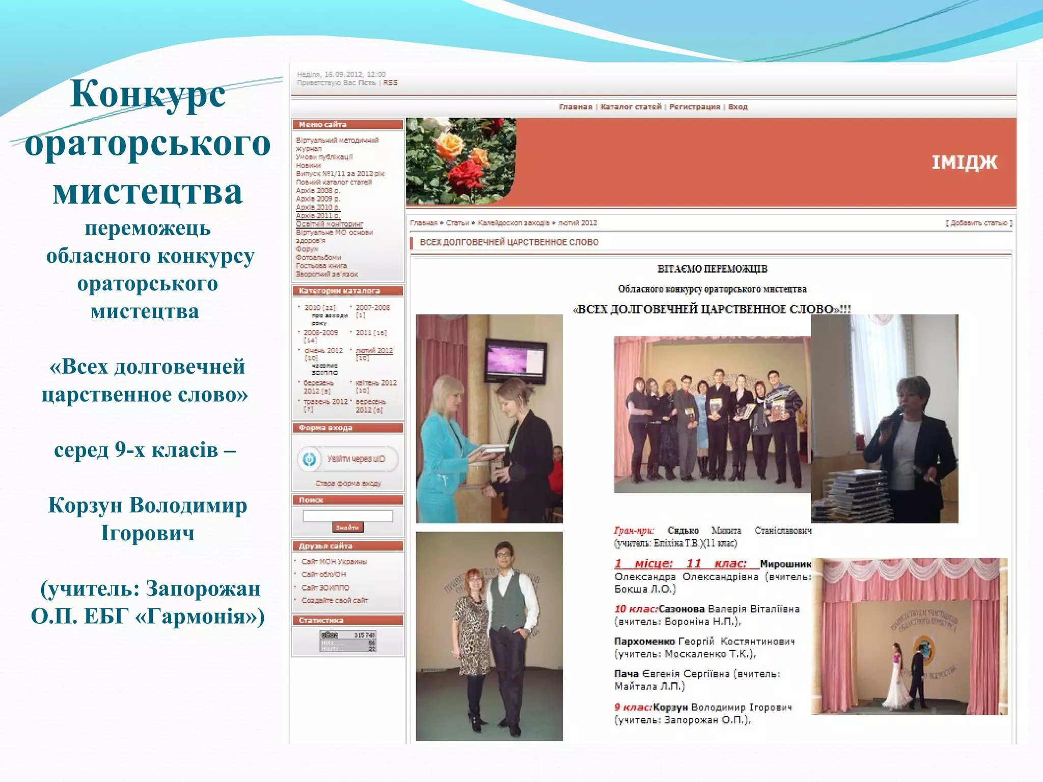Конкурс
ораторського
 мистецтва
     переможець
 обласного конкурсу
    ораторського
     мистецтва

 «Всех долговечней
царственное слово»

 серед 9-х класів –

 Корзун Володимир
     Ігорович

 (учитель: Запорожан
О.П. ЕБГ «Гармонія»)
 