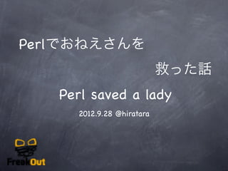 Perlでおねえさんを
                           救った話
   Perl saved a lady
     2012.9.28 @hiratara
 