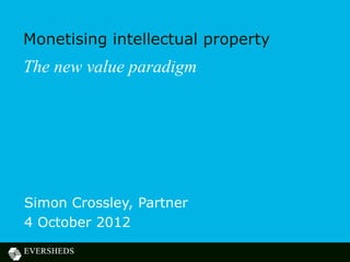 Monetising intellectual property
The new value paradigm




Simon Crossley, Partner
4 October 2012
 