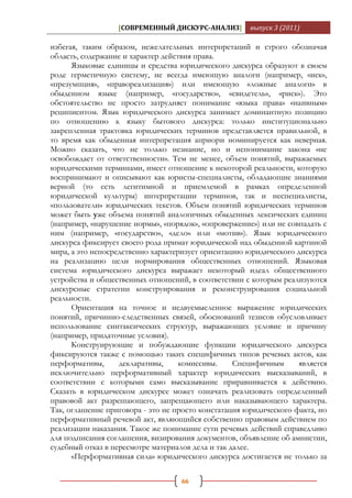 [СОВРЕМЕННЫЙ ДИСКУРС-АНАЛИЗ]        выпуск 3 (2011)

избегая, таким образом, нежелательных интерпретаций и строго обозначая
область, содержание и характер действия права.
      Языковые единицы и средства юридического дискурса образуют в своем
роде герметичную систему, не всегда имеющую аналоги (например, «иск»,
«презумпция», «правореализация») или имеющую «ложные аналоги» в
обыденном языке (например, «государство», «свидетель», «риск»). Это
обстоятельство не просто затрудняет понимание «языка права» «наивным»
реципиентом. Язык юридического дискурса занимает доминантную позицию
по отношению к языку бытового дискурса: только институционально
закрепленная трактовка юридических терминов представляется правильной, в
то время как обыденная интерпретация априори номинируется как неверная.
Можно сказать, что не только незнание, но и непонимание закона «не
освобождает от ответственности». Тем не менее, объем понятий, выражаемых
юридическими терминами, имеет отношение к некоторой реальности, которую
воспринимают и описывают как юристы-специалисты, обладающие знаниями
верной (то есть легитимной и приемлемой в рамках определенной
юридической культуры) интерпретации терминов, так и неспециалисты,
«пользователи» юридических текстов. Объем понятий юридических терминов
может быть уже объема понятий аналогичных обыденных лексических единиц
(например, «нарушение нормы», «порядок», «опровержение») или не совпадать с
ним (например, «государство», «дело» или «мотив»). Язык юридического
дискурса фиксирует своего рода примат юридической над обыденной картиной
мира, а это непосредственно характеризует ориентацию юридического дискурса
на реализацию цели нормирования общественных отношений. Языковая
система юридического дискурса выражает некоторый идеал общественного
устройства и общественных отношений, в соответствии с которым реализуются
дискурсные стратегии конструирования и реконструирования социальной
реальности.
      Ориентация на точное и недвусмысленное выражение юридических
понятий, причинно-следственных связей, обоснований тезисов обусловливает
использование синтаксических структур, выражающих условие и причину
(например, придаточные условия).
      Конструирующие и побуждающие функции юридического дискурса
фиксируются также с помощью таких специфичных типов речевых актов, как
перформативы,      декларативы,     комиссивы.     Специфичным     является
исключительно перформативный характер юридических высказываний, в
соответствии с которыми само высказывание приравнивается к действию.
Сказать в юридическом дискурсе может означать реализовать определенный
правовой акт разрешающего, запрещающего или наказывающего характера.
Так, оглашение приговора - это не просто констатация юридического факта, но
перформативный речевой акт, являющийся собственно правовым действием по
реализации наказания. Такое же понимание сути речевых действий справедливо
для подписания соглашения, визирования документов, объявление об амнистии,
судебный отказ в пересмотре материалов дела и так далее.
      «Перформативная сила» юридического дискурса достигается не только за

                                   66
 