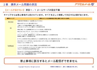 Version 10.11.1


２章　携帯メール問題の原因

【メールが届かない】 原因１－１ メールサーバの設定不備

キャリアからは禁止事項が公表されています。すべてを正しく理解して対応する必要があります。
 携帯キャリア                                             公開されている注意事項及び禁止事項 ( 原文から抜粋 )

             大量の宛先不明を含むメールは送信しないでください
  docomo
             適正な SMTP セッション数で送信ください
             1 通のメールで可能な同報数の上限にご注意ください
             存在しないメールアドレスに大量のメールを送信する行為
    au
             同時に多数、もしくは長時間 SMTP セッションを占有して送信する行為
             存在しない From アドレス・ドメインからメールを送信する行為

             A レコード、 MX レコードが存在しないもの。
             エラーメールを正常 ( 通常数秒以内 ) に受け取れない設備からメールを送信する行為
             短時間に大量のメールを送信する行為

             IP アドレスが逆引きできない送信元からメールを送信する行為（ DNS の設定をするにあたり、プライマリ・セカンダリの両方を設定してください）

             EHLO/HELO ドメインが不正もしくは EHLO/HELO コマンドのない SMTP 接続をする行為
             不正なメールヘッダを持つメール

             １メッセージのサイズが１ Mbyte を超過したものは受信を拒否します
  SoftBank
             1 メッセージにおけるソフトバンクユーザー宛先（ RCPT TO) が 100 件を超過したものは受信を拒否します
             フロムヘッダが空白のものは受信を拒否します

             Message ID ヘッダが空白のものは受信を拒否します
             当社メールシステムに同報送信されるメールの中に大量の宛先不明メールが含まれている場合、そのメールを“迷惑メール”とみなし、その送信元から送信さ
             れるメールは一定時間受信を拒否します




                 禁止事項に該当するとメール配信ができません
              Copyright © KLab Inc. All right reserved        本章冊子の無断コピー、配布、転載は固く禁じます。          11
 
