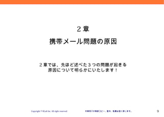 Version 09.10.20




                                           2章
                   携帯メール問題の原因


         2 章では、先ほど述べた３つの問題が起きる
            原因について明らかにいたします！




Copyright © KLab Inc. All right reserved    本章冊子の無断コピー、配布、転載は固く禁じます。             9
 
