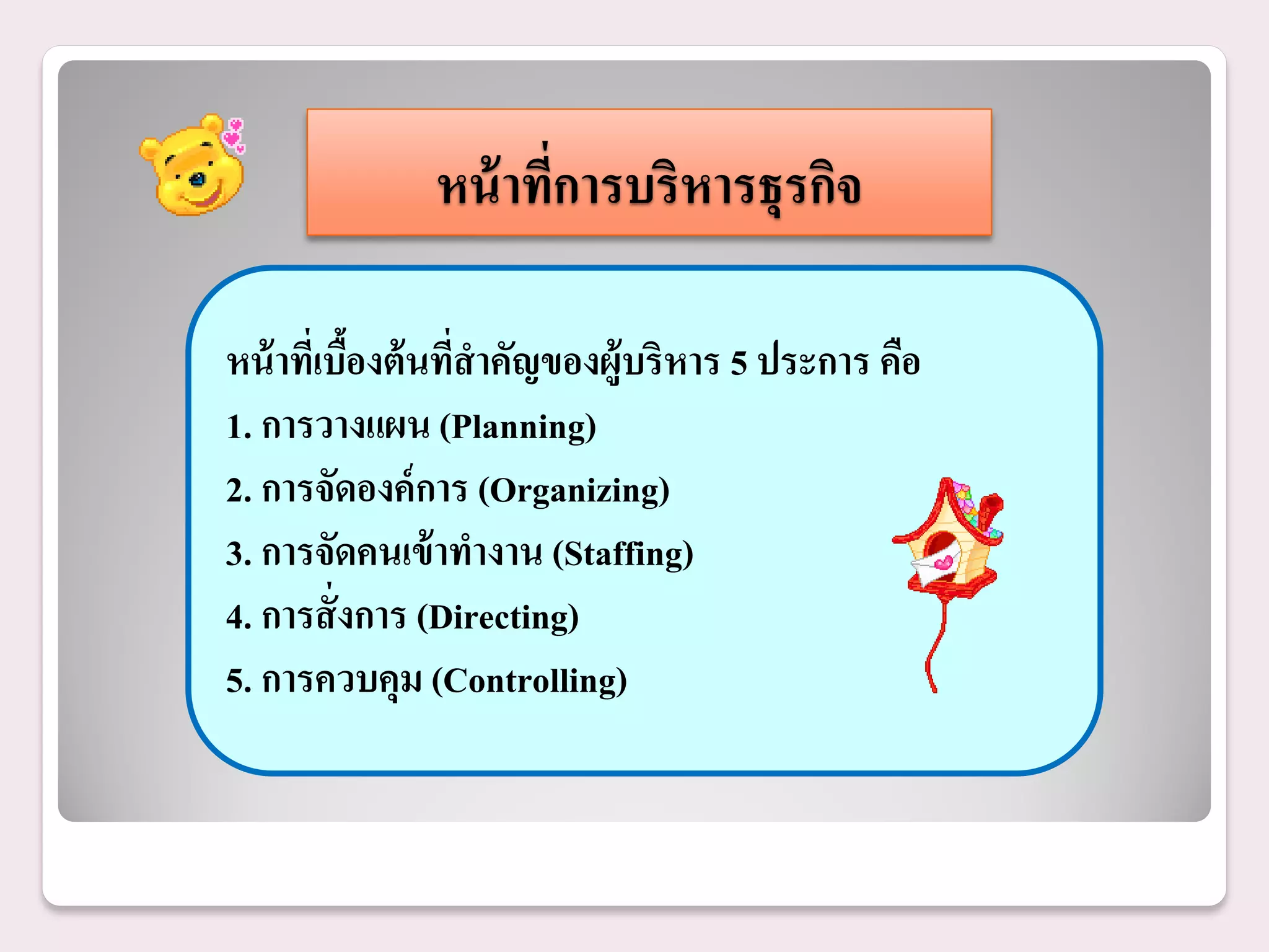 หน้ าทีการบริหารธุรกิจ
                      ่

หน้ าทีเ่ บืองต้ นทีสาคัญของผู้บริหาร 5 ประการ คือ
            ้       ่
1. การวางแผน (Planning)
2. การจัดองค์ การ (Organizing)
3. การจัดคนเข้ าทางาน (Staffing)
4. การสั่ งการ (Directing)
5. การควบคุม (Controlling)
 