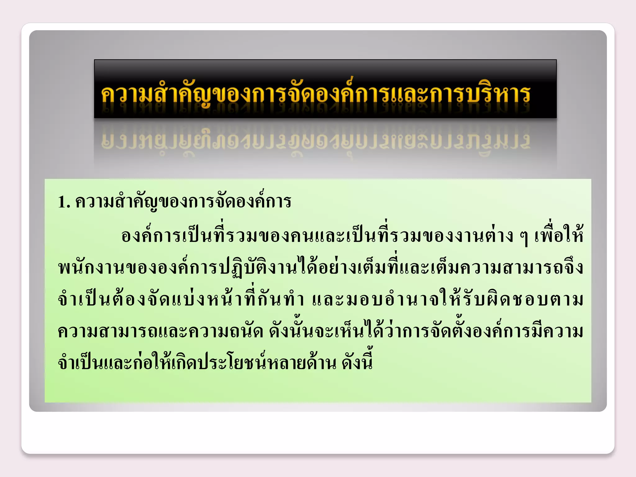 1. ความสาคัญของการจัดองค์ การ
         องค์ ก ารเป็ นที่รวมของคนและเป็ นที่รวมของงานต่ าง ๆ เพื่อ ให้
พนั กงานขององค์ การปฏิบัติง านได้ อ ย่ างเต็มที่และเต็มความสามารถจึ ง
จ าเป็ นต้ องจั ด แบ่ ง หน้ าที่ กั น ท า และมอบอ านาจให้ รั บ ผิ ด ชอบตาม
ความสามารถและความถนัด ดังนั้นจะเห็นได้ ว่าการจัดตั้งองค์ การมีความ
จาเป็ นและก่ อให้ เกิดประโยชน์ หลายด้ าน ดังนี้
 