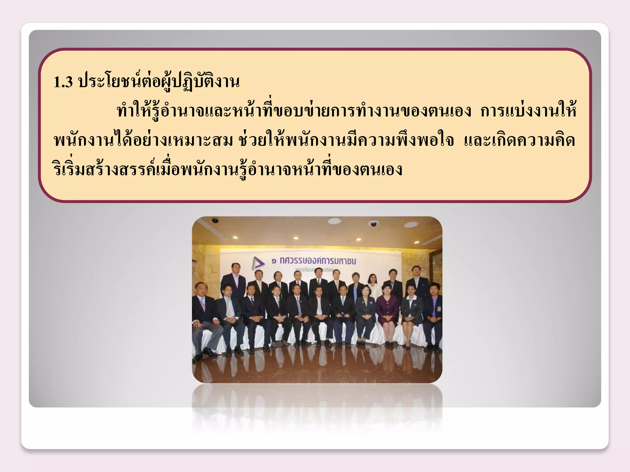 1.3 ประโยชน์ ต่อผู้ปฏิบัติงาน
             ทาให้ ร้ ู อานาจและหน้ าที่ขอบข่ ายการทางานของตนเอง การแบ่ งงานให้
พนักงานได้ อย่ างเหมาะสม ช่ วยให้ พนักงานมีความพึงพอใจ และเกิดความคิด
ริเริ่มสร้ างสรรค์ เมือพนักงานรู้ อานาจหน้ าทีของตนเอง
                         ่                      ่
 