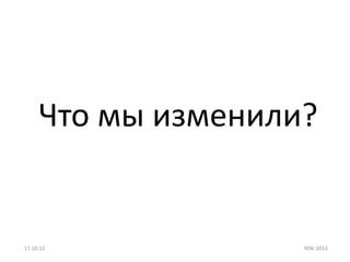 Что мы изменили?


17.10.12            RIW-2012
 