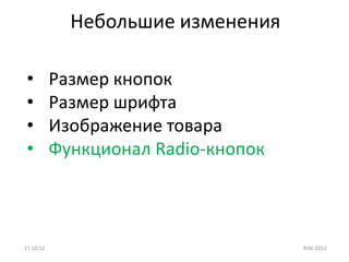 Небольшие изменения

 •         Размер кнопок
 •         Размер шрифта
 •         Изображение товара
 •         Функционал Radio-кнопок



17.10.12                             RIW-2012
 