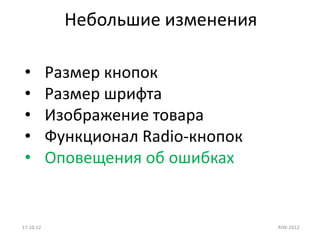 Небольшие изменения

 •         Размер кнопок
 •         Размер шрифта
 •         Изображение товара
 •         Функционал Radio-кнопок
 •         Оповещения об ошибках


17.10.12                             RIW-2012
 
