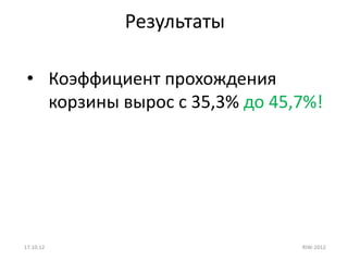 Результаты

 • Коэффициент прохождения
   корзины вырос с 35,3% до 45,7%!




17.10.12                       RIW-2012
 