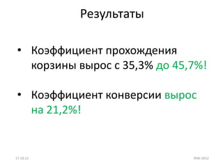 Результаты

 • Коэффициент прохождения
   корзины вырос с 35,3% до 45,7%!

 • Коэффициент конверсии вырос
   на 21,2%!


17.10.12                       RIW-2012
 