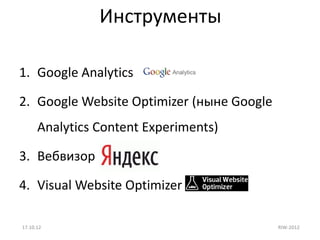 Инструменты

1. Google Analytics

2. Google Website Optimizer (ныне Google
      Analytics Content Experiments)

3. Вебвизор

4. Visual Website Optimizer

17.10.12                                   RIW-2012
 