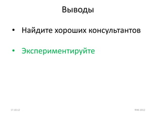 Выводы

 • Найдите хороших консультантов

 • Экспериментируйте




17.10.12                      RIW-2012
 