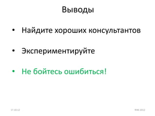 Выводы

 • Найдите хороших консультантов

 • Экспериментируйте

 • Не бойтесь ошибиться!



17.10.12                      RIW-2012
 