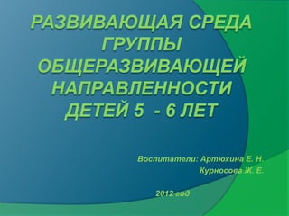 Воспитатели: Артюхина Е. Н.
             Курносова Ж. Е.

   2012 год
 