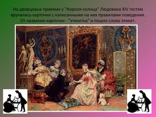 На дворцовых приемах у "Короля-солнца" Людовика XIV гостям
вручались карточки с написанными на них правилами поведения.
    От названия карточки - "этикетка" и пошло слово этикет.
 